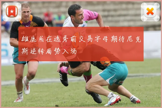 雄鹿或在选秀前交易字母期待尼克斯逆转局势入场