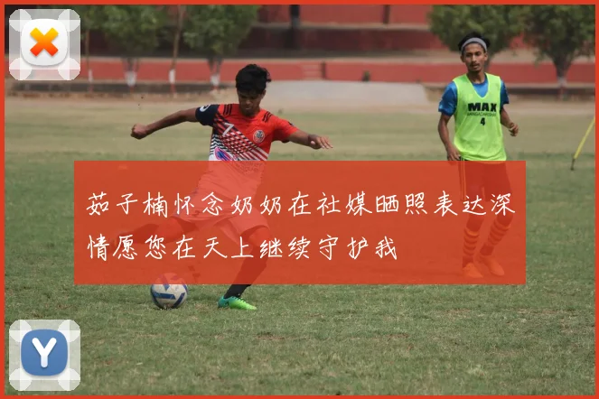 茹子楠怀念奶奶在社媒晒照表达深情愿您在天上继续守护我